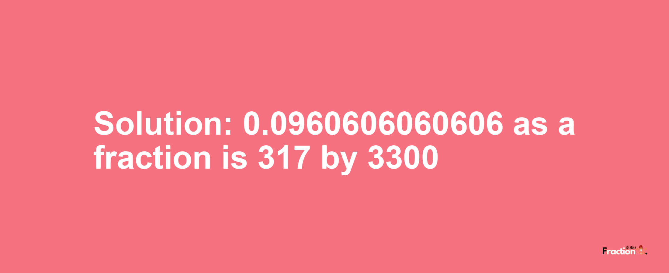 Solution:0.0960606060606 as a fraction is 317/3300